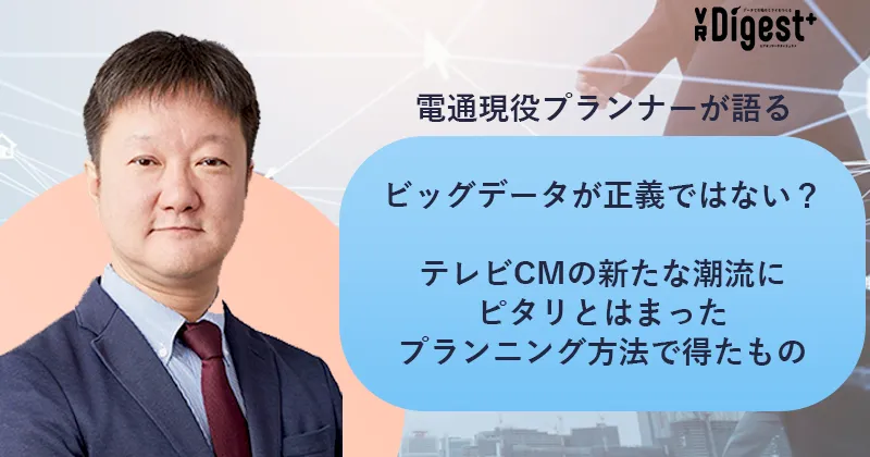 【電通現役プランナーが語る】ビッグデータが正義ではない？テレビCMの新たな潮流にピタリとはまったプランニング方法で得たもの