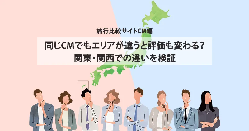 同じCMでもエリアが違うと評価も変わる？関東・関西での違いを検証〜旅行比較サイトCM編