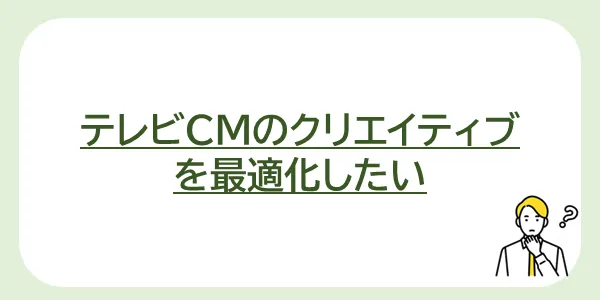 テレビCMのクリエイティブ
 を最適化したい