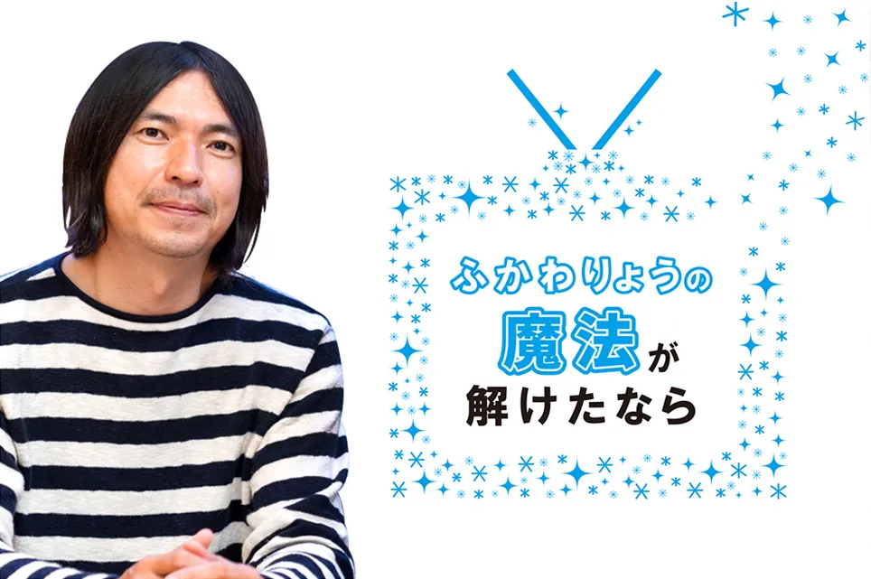 【ふかわりょうの「魔法が解けたなら」】〜第11回 テレビは宇宙〜