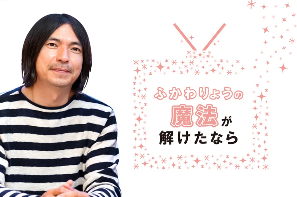 【ふかわりょうの魔法が解けたなら】〜最終回 魔法が解けたなら〜