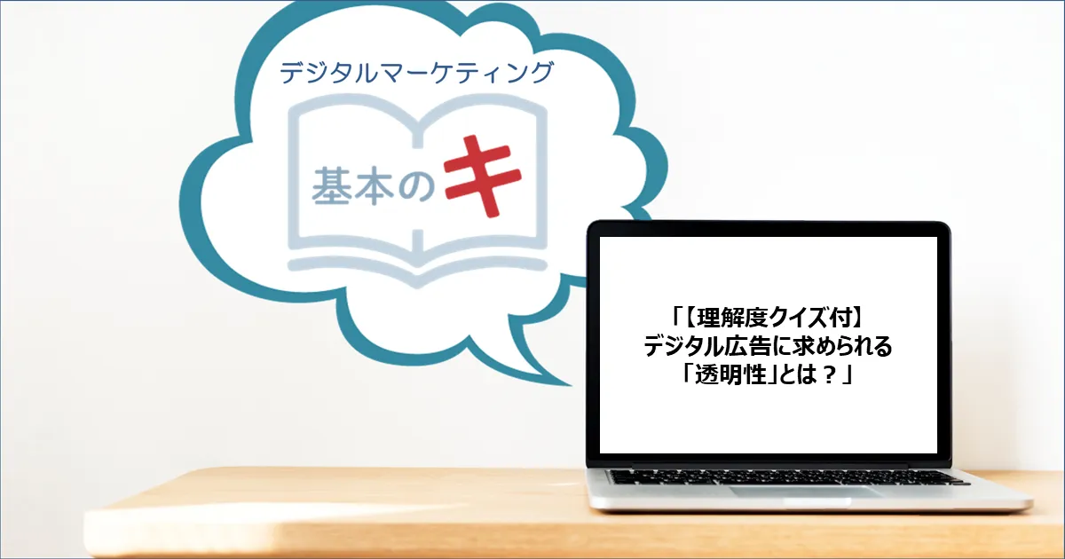 【理解度クイズ付】デジタル広告に求められる「透明性」とは？今さら聞けない！基本の『キ』