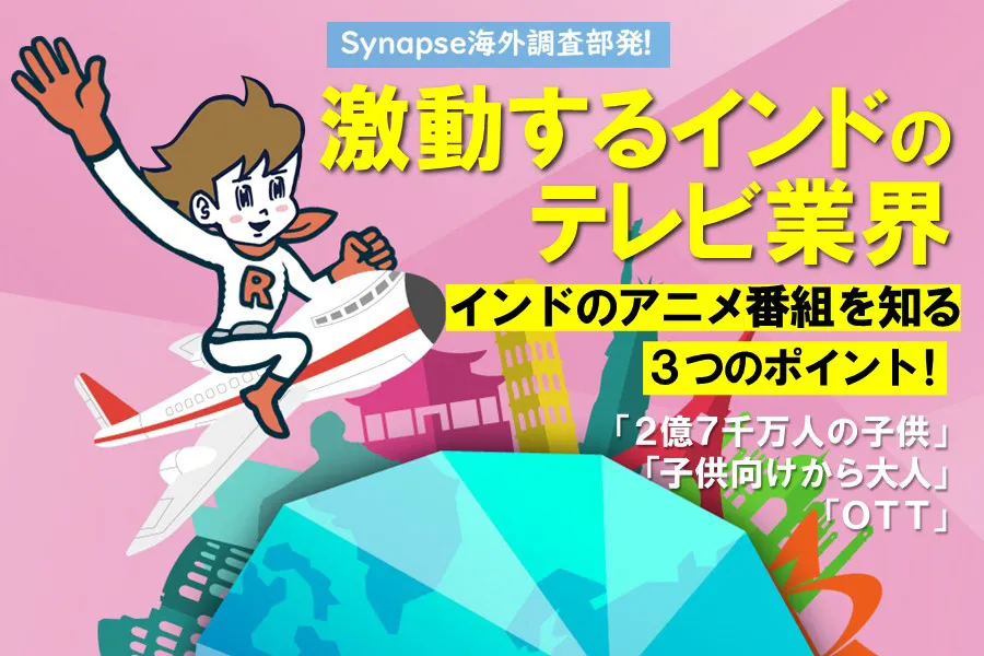 Synapse海外調査部発！激動するインドのテレビ業界 〜インドのアニメ番組を知る3つのポイント！ 「２億７千万人の子供」「子供向けから大人」「ＯＴＴ」〜