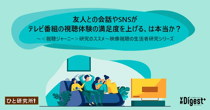 友人との会話やSNSがテレビ番組の視聴体験の満足度を上げる、は本当か？ 〜＜視聴ジャーニー＞研究のススメ〜映像視聴の生活者研究シリーズ