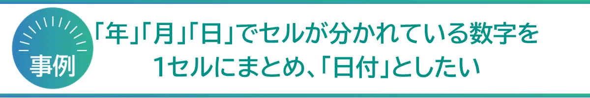 「年」「月」「日」でセルが分かれている数字を1セルにまとめ、「日付」としたい