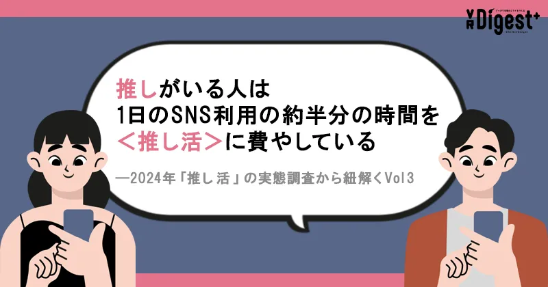 推しがいる人は1日のSNS利用の約半分の時間を＜推し活＞に費やしている　―2024年「推し活」の実態調査から紐解くVol3