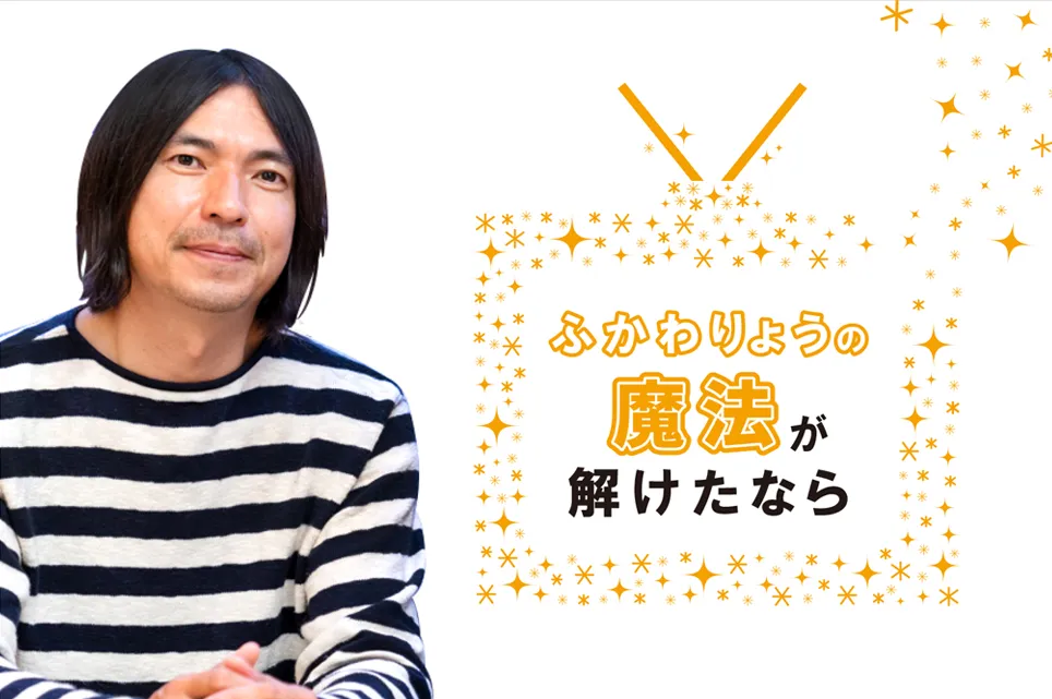 【ふかわりょうの「魔法が解けたなら」】〜第9回 いのちとメディア〜