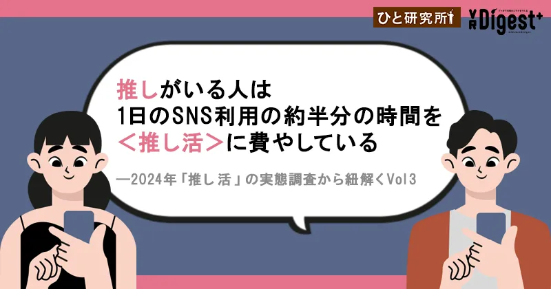 推しがいる人は1日のSNS利用の約半分の時間を＜推し活＞に費やしている　―2024年「推し活」の実態調査から紐解くVol3