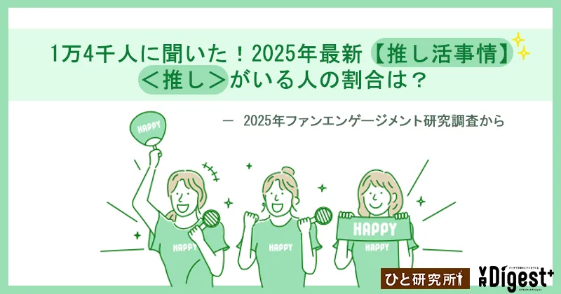 1万4千人に聞いた！2025年最新【推し活事情】＜推し＞がいる人の割合は？ － 2025年ファンエンゲージメント研究調査から