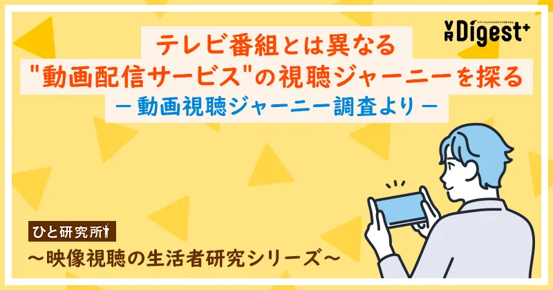 テレビ番組とは異なる＂動画配信サービス＂の視聴ジャーニーを探る－動画視聴ジャーニー調査より－ 〜映像視聴の生活者研究シリーズ〜