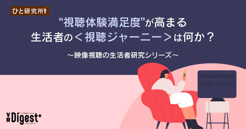 "視聴体験満足度"が高まる生活者の＜視聴ジャーニー＞は何か？〜映像視聴の生活者研究シリーズ〜