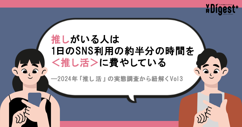 推しがいる人は1日のSNS利用の約半分の時間を＜推し活＞に費やしている　―2024年「推し活」の実態調査から紐解くVol3