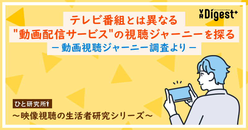 テレビ番組とは異なる＂動画配信サービス＂の視聴ジャーニーを探る－動画視聴ジャーニー調査より－ 〜映像視聴の生活者研究シリーズ〜