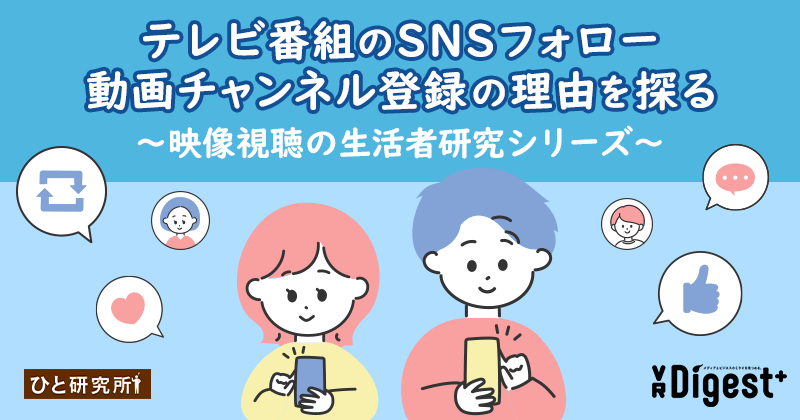 テレビ番組のSNSフォロー、動画チャンネル登録の理由を探る 〜映像視聴の生活者研究シリーズ〜