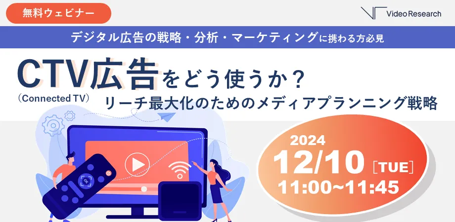 デジタル広告の戦略・分析・マーケティングに携わる方必見　無料ウェビナー　CTV広告をどう使うか？ リーチ最大化のためのメディアプランニング戦略　2024/12/10［TUE］11:00~11:45