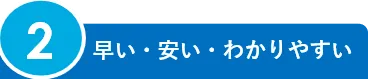 2.早い・安い・わかりやすい