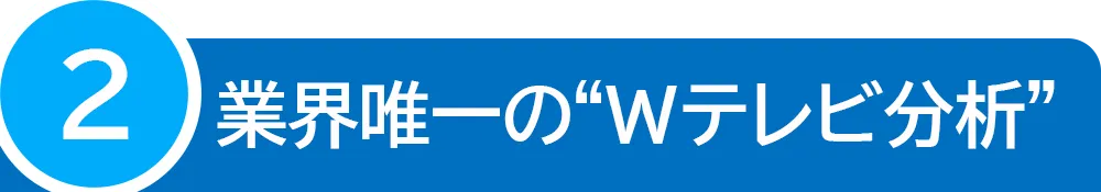 業界唯一のWテレビ分析