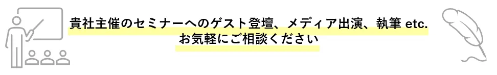 貴社主催のセミナーへのゲスト登壇、メディア出演、執筆 etc. お気軽にご相談ください